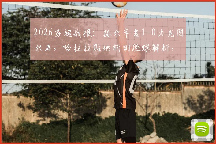 2026芬超战报：赫尔辛基1-0力克图尔库，哈拉拉贴地斩制胜球解析，附最新积分榜与两队前景分析