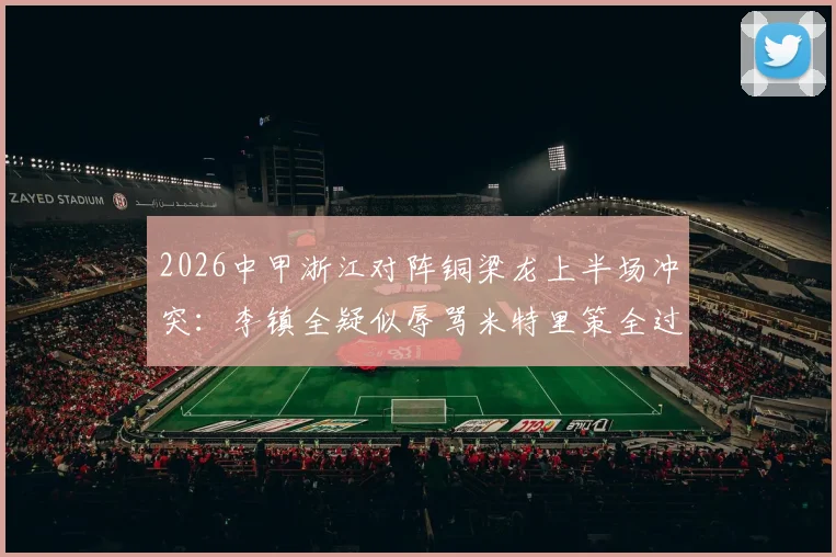 2026中甲浙江对阵铜梁龙上半场冲突：李镇全疑似辱骂米特里策全过程与赛场争议解读