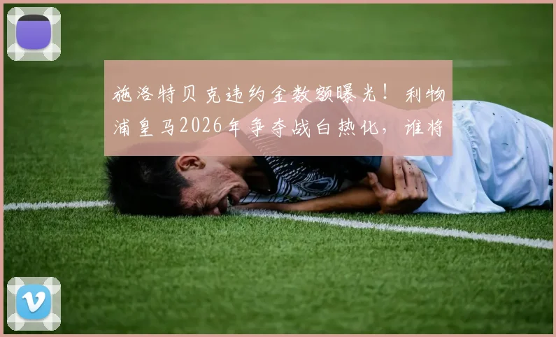 施洛特贝克违约金数额曝光！利物浦皇马2026年争夺战白热化，谁将激活条款，多特蒙德如何应对？
