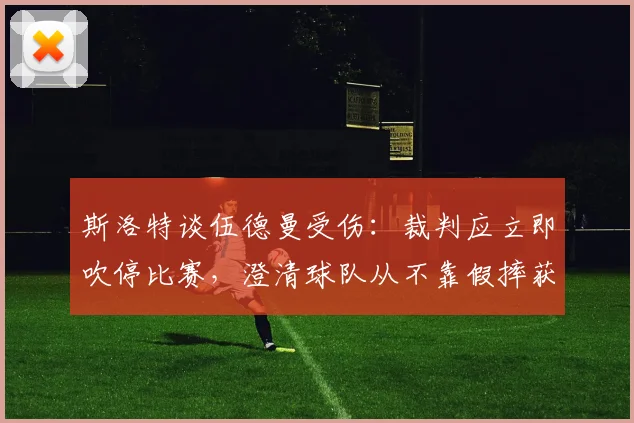 斯洛特谈伍德曼受伤:裁判应立即吹停比赛,澄清球队从不靠假摔获利争议