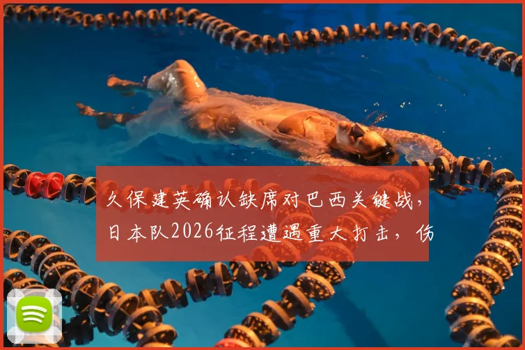 久保建英确认缺席对巴西关键战，日本队2026征程遭遇重大打击，伤病影响深度解析