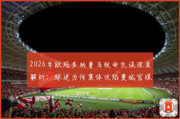 2026年欧冠多纳鲁马致命失误深度解析：球迷为何集体攻陷曼城官媒评论区怒斥愚蠢透顶