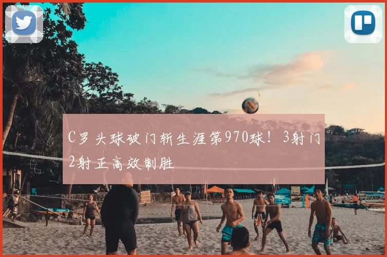 C罗头球破门斩生涯第970球！3射门2射正高效制胜