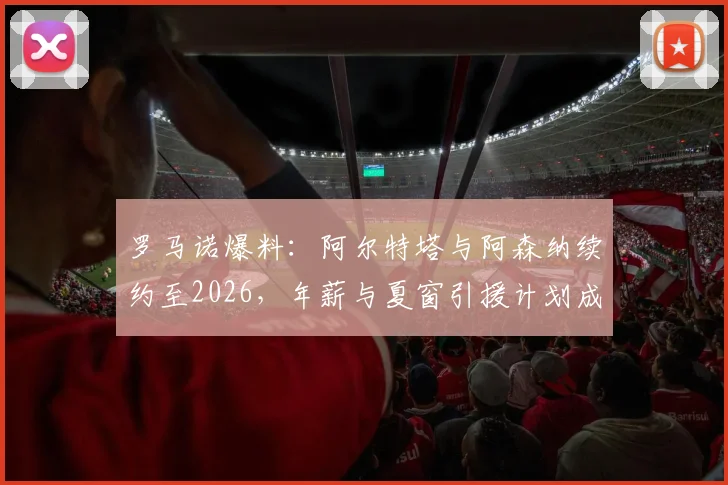 罗马诺爆料:阿尔特塔与阿森纳续约至2026,年薪与夏窗引援计划成焦点