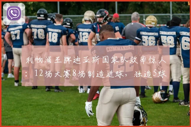 利物浦王牌迪亚斯国家队效率惊人:12场大赛8场制造进球,独造5球4助成2026世界杯关键先生