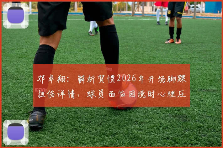 邓卓翔：解析贺惯2026年开场脚踝扭伤详情，球员面临困境时心理压力如何疏导与应对