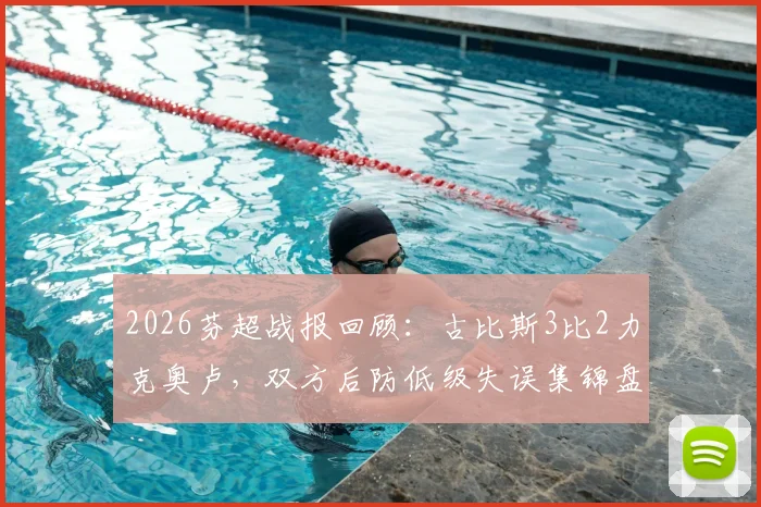 2026芬超战报回顾：古比斯3比2力克奥卢，双方后防低级失误集锦盘点