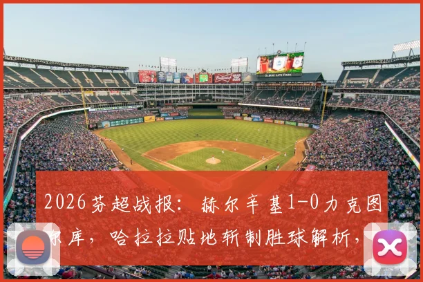 2026芬超战报：赫尔辛基1-0力克图尔库，哈拉拉贴地斩制胜球解析，附最新积分榜与两队前景分析