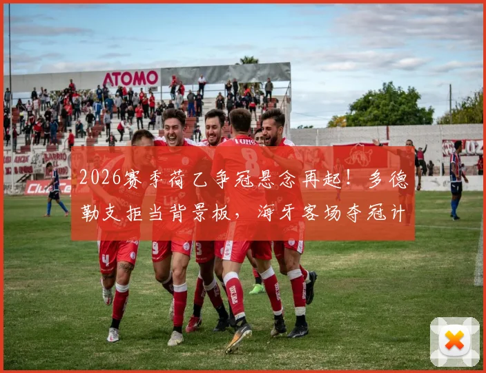 2026赛季荷乙争冠悬念再起！多德勒支拒当背景板，海牙客场夺冠计划受阻详解