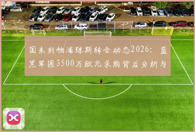 国米利物浦琼斯转会动态2026：蓝黑军团3500万欧元求购背后分析与球员前景