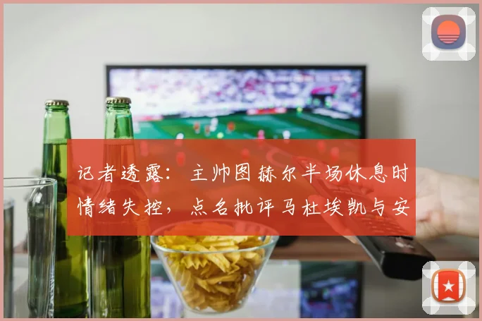 记者透露：主帅图赫尔半场休息时情绪失控，点名批评马杜埃凯与安德森，具体原因深度分析