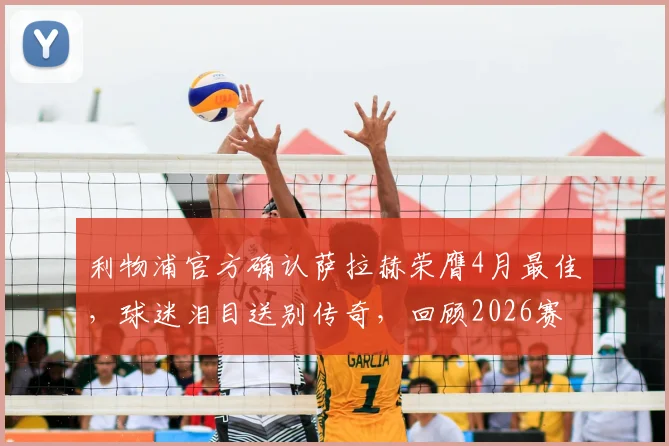 利物浦官方确认萨拉赫荣膺4月最佳，球迷泪目送别传奇，回顾2026赛季高光时刻