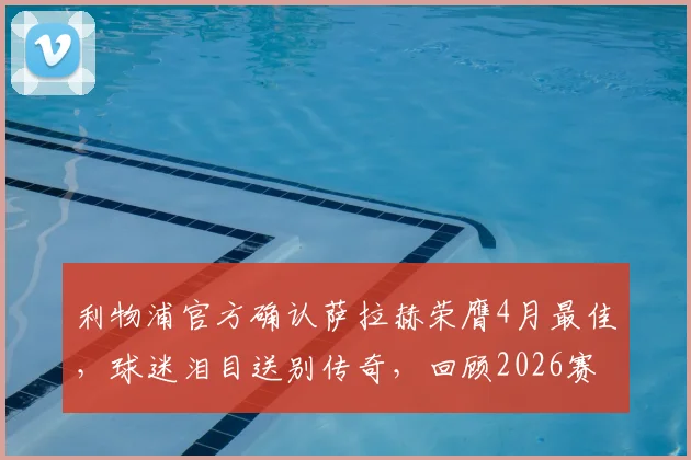 利物浦官方确认萨拉赫荣膺4月最佳，球迷泪目送别传奇，回顾2026赛季高光时刻