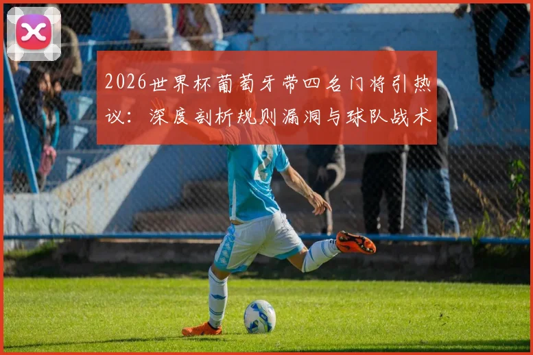 2026世界杯葡萄牙带四名门将引热议：深度剖析规则漏洞与球队战术背后的博弈，附国家队门将选择标准