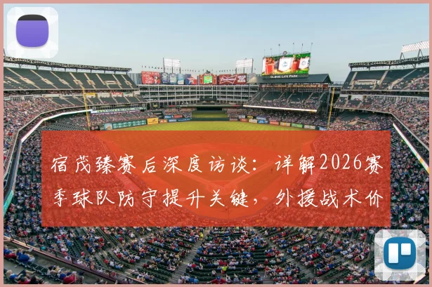 宿茂臻赛后深度访谈：详解2026赛季球队防守提升关键，外援战术价值与球迷支持缺一不可