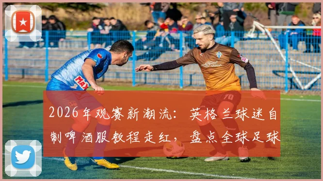 2026年观赛新潮流：英格兰球迷自制啤酒服教程走红，盘点全球足球迷DIY创意装扮与购买指南