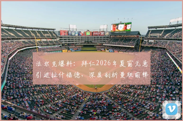 法尔克爆料:拜仁2026年夏窗无意引进拉什福德,深度剖析曼联前锋未来三大潜在下家